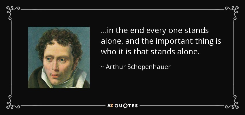 ...in the end every one stands alone, and the important thing is who it is that stands alone. - Arthur Schopenhauer