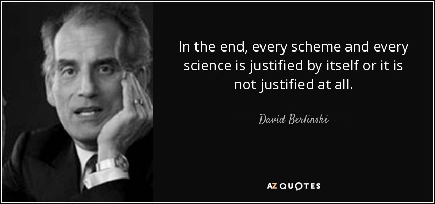 In the end, every scheme and every science is justified by itself or it is not justified at all. - David Berlinski