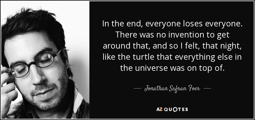 In the end, everyone loses everyone. There was no invention to get around that, and so I felt, that night, like the turtle that everything else in the universe was on top of. - Jonathan Safran Foer