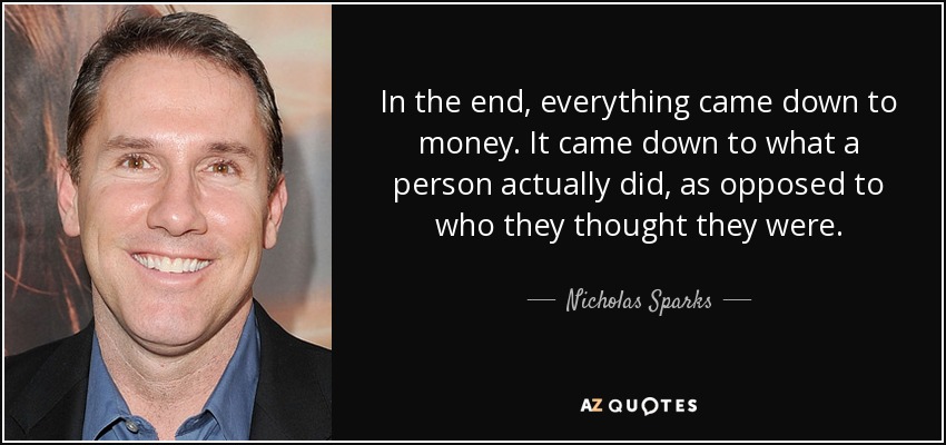 In the end, everything came down to money. It came down to what a person actually did, as opposed to who they thought they were. - Nicholas Sparks