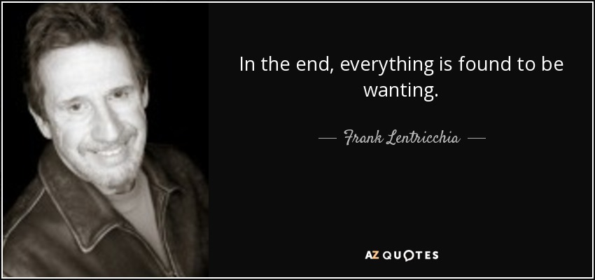 In the end, everything is found to be wanting. - Frank Lentricchia
