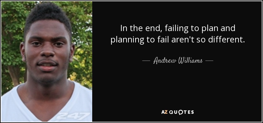 In the end, failing to plan and planning to fail aren't so different. - Andrew Williams