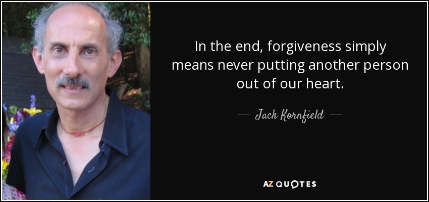 In the end, forgiveness simply means never putting another person out of our heart. - Jack Kornfield