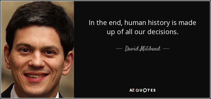 In the end, human history is made up of all our decisions. - David Miliband