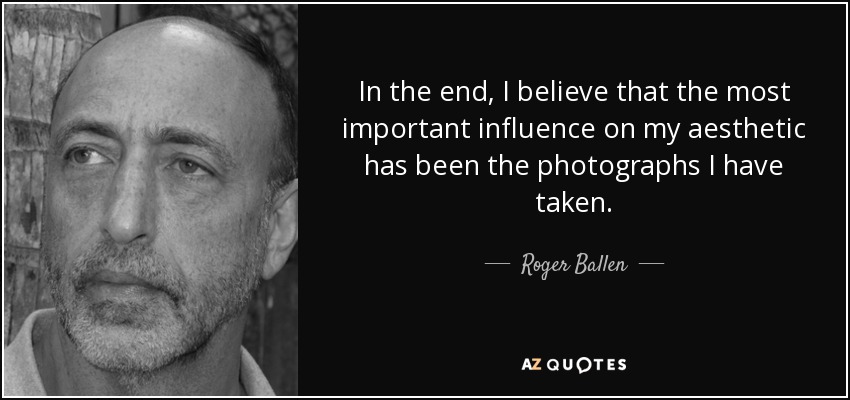 In the end, I believe that the most important influence on my aesthetic has been the photographs I have taken. - Roger Ballen