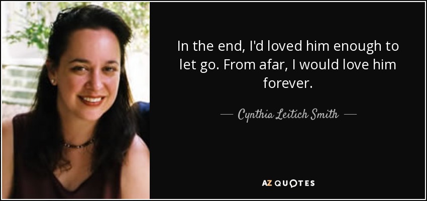 In the end, I'd loved him enough to let go. From afar, I would love him forever. - Cynthia Leitich Smith