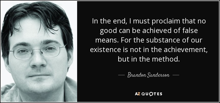 In the end, I must proclaim that no good can be achieved of false means. For the substance of our existence is not in the achievement, but in the method. - Brandon Sanderson