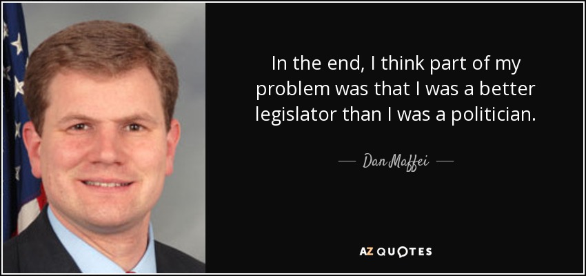 In the end, I think part of my problem was that I was a better legislator than I was a politician. - Dan Maffei