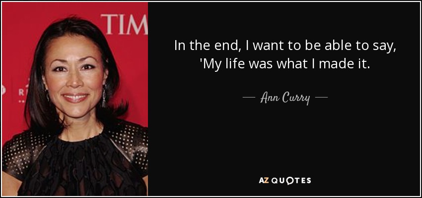 In the end, I want to be able to say, 'My life was what I made it. - Ann Curry