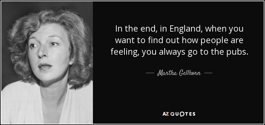 In the end, in England, when you want to find out how people are feeling, you always go to the pubs. - Martha Gellhorn