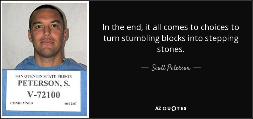 In the end, it all comes to choices to turn stumbling blocks into stepping stones. - Scott Peterson