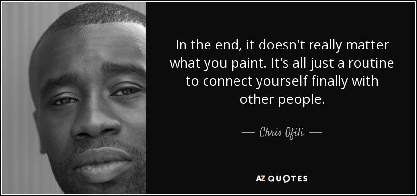 In the end, it doesn't really matter what you paint. It's all just a routine to connect yourself finally with other people. - Chris Ofili