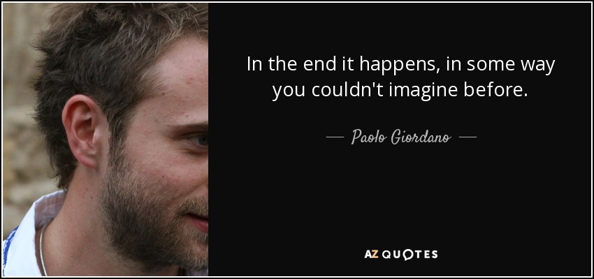 In the end it happens, in some way you couldn't imagine before. - Paolo Giordano