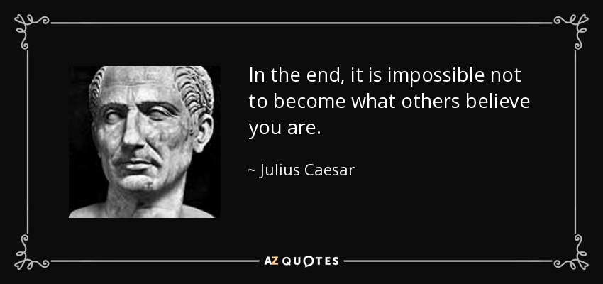 In the end, it is impossible not to become what others believe you are. - Julius Caesar