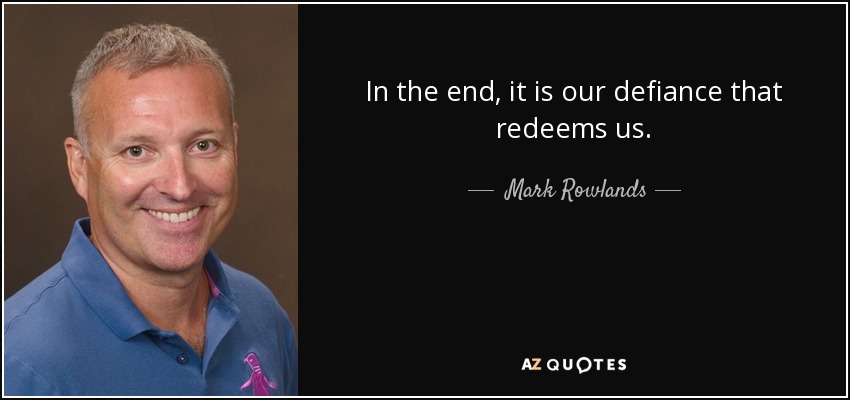 In the end, it is our defiance that redeems us. - Mark Rowlands