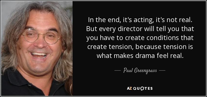 In the end, it's acting, it's not real. But every director will tell you that you have to create conditions that create tension, because tension is what makes drama feel real. - Paul Greengrass