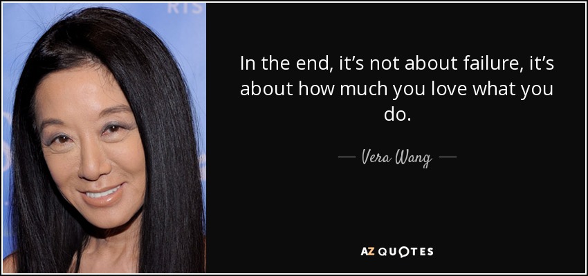 In the end, it’s not about failure, it’s about how much you love what you do. - Vera Wang
