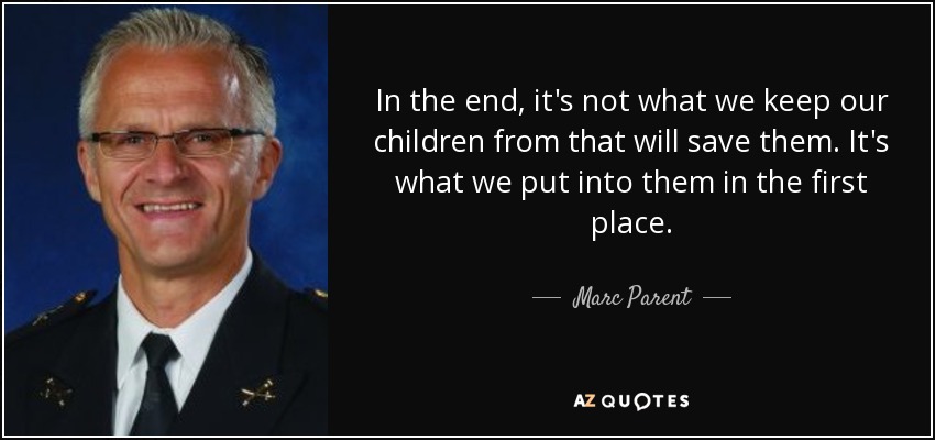 In the end, it's not what we keep our children from that will save them. It's what we put into them in the first place. - Marc Parent