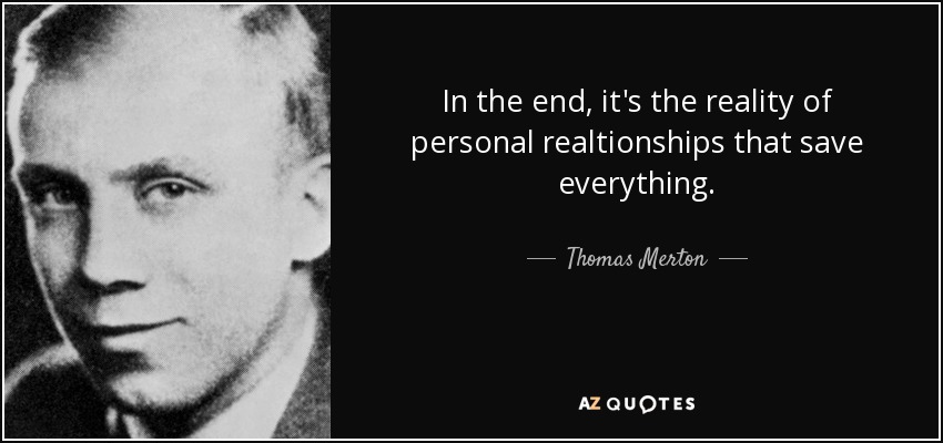 In the end, it's the reality of personal realtionships that save everything. - Thomas Merton