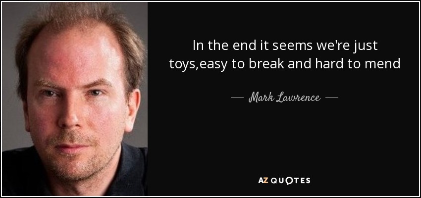 In the end it seems we're just toys,easy to break and hard to mend - Mark Lawrence