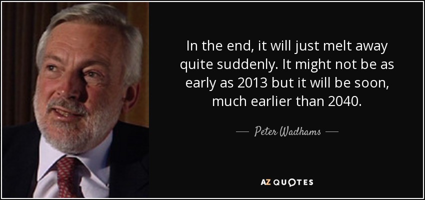 In the end, it will just melt away quite suddenly. It might not be as early as 2013 but it will be soon, much earlier than 2040. - Peter Wadhams