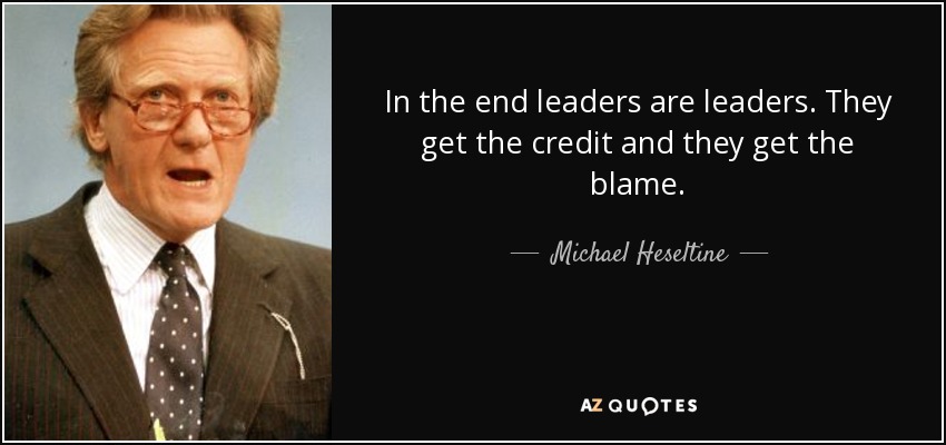In the end leaders are leaders. They get the credit and they get the blame. - Michael Heseltine