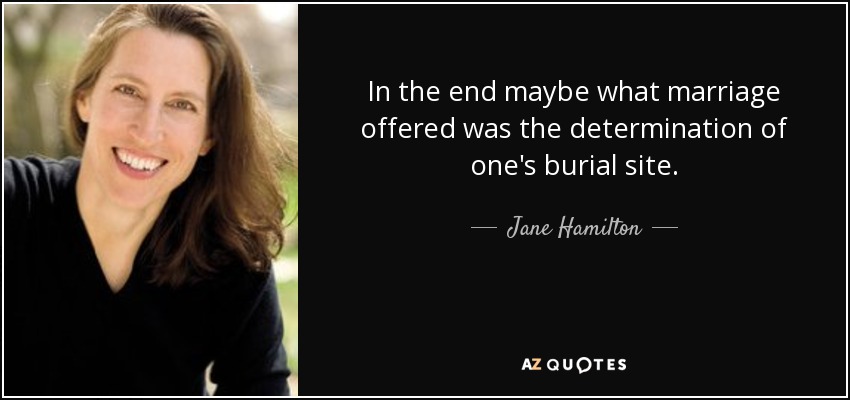 In the end maybe what marriage offered was the determination of one's burial site. - Jane Hamilton