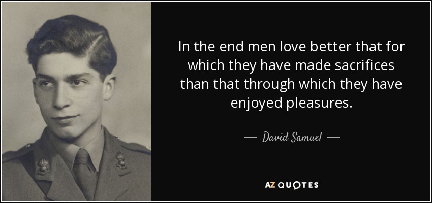 In the end men love better that for which they have made sacrifices than that through which they have enjoyed pleasures. - David Samuel, 3rd Viscount Samuel