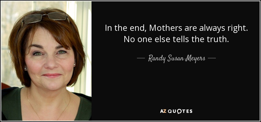 In the end, Mothers are always right. No one else tells the truth. - Randy Susan Meyers