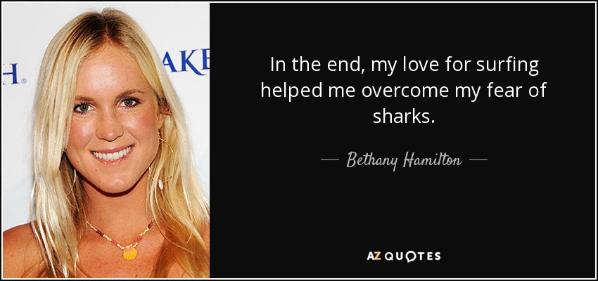 In the end, my love for surfing helped me overcome my fear of sharks. - Bethany Hamilton