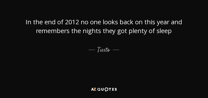 In the end of 2012 no one looks back on this year and remembers the nights they got plenty of sleep - Tiesto