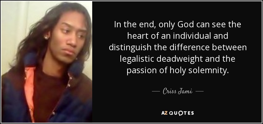 In the end, only God can see the heart of an individual and distinguish the difference between legalistic deadweight and the passion of holy solemnity. - Criss Jami