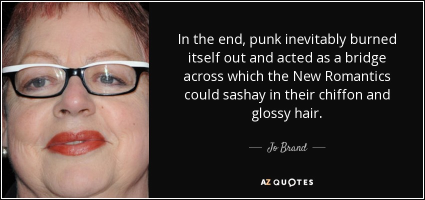 In the end, punk inevitably burned itself out and acted as a bridge across which the New Romantics could sashay in their chiffon and glossy hair. - Jo Brand