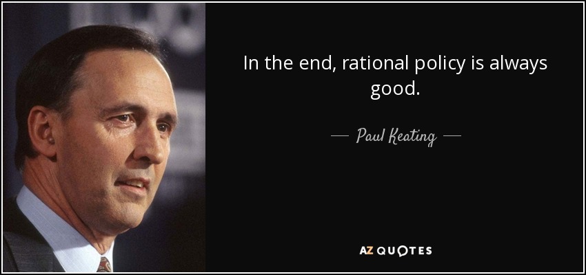 In the end, rational policy is always good. - Paul Keating