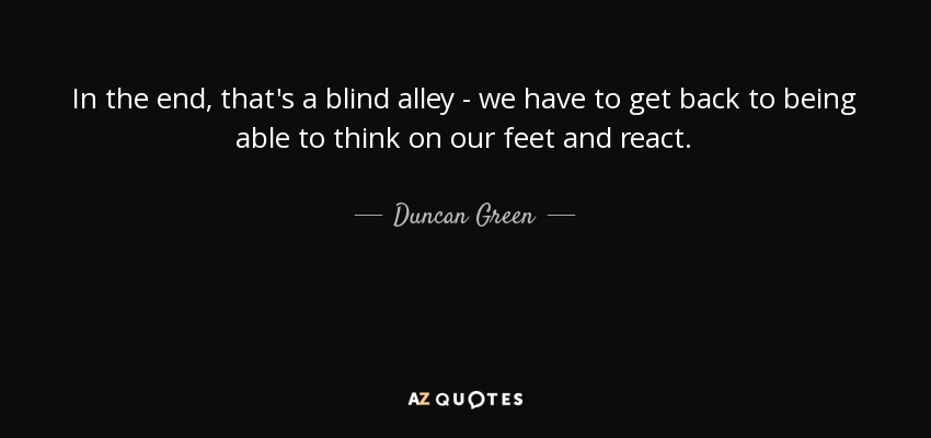 In the end, that's a blind alley - we have to get back to being able to think on our feet and react. - Duncan Green