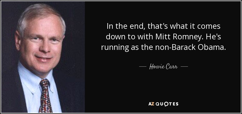 In the end, that's what it comes down to with Mitt Romney. He's running as the non-Barack Obama. - Howie Carr