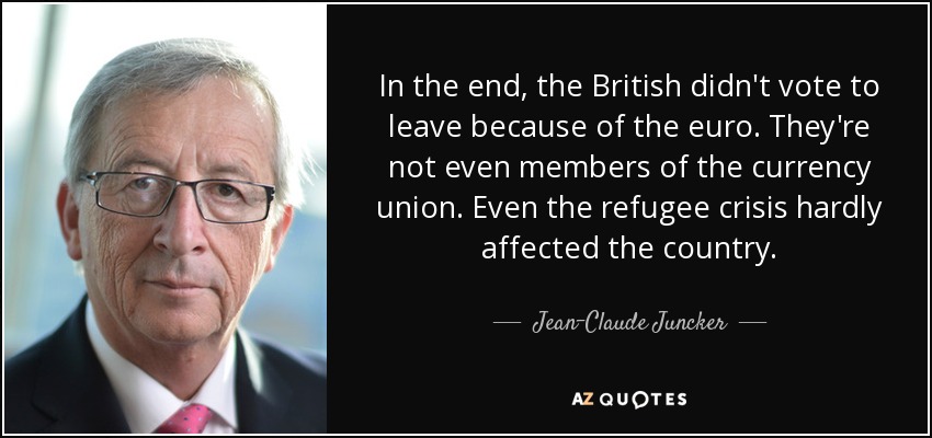 In the end, the British didn't vote to leave because of the euro. They're not even members of the currency union. Even the refugee crisis hardly affected the country. - Jean-Claude Juncker