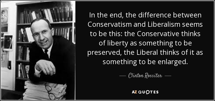 In the end, the difference between Conservatism and Liberalism seems to be this: the Conservative thinks of liberty as something to be preserved, the Liberal thinks of it as something to be enlarged. - Clinton Rossiter