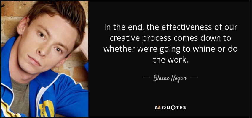 In the end, the effectiveness of our creative process comes down to whether we’re going to whine or do the work. - Blaine Hogan