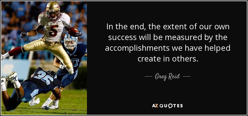 In the end, the extent of our own success will be measured by the accomplishments we have helped create in others. - Greg Reid