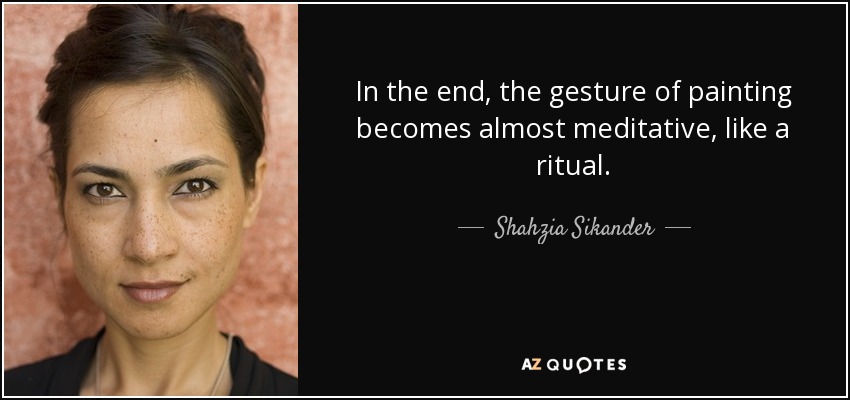 In the end, the gesture of painting becomes almost meditative, like a ritual. - Shahzia Sikander