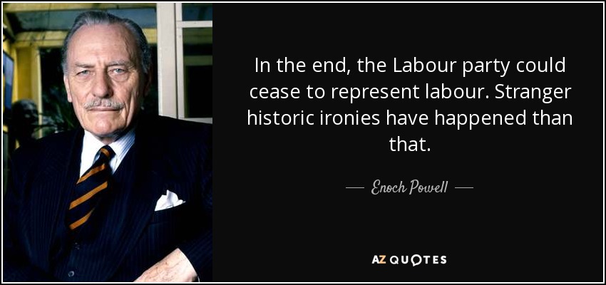 In the end, the Labour party could cease to represent labour. Stranger historic ironies have happened than that. - Enoch Powell