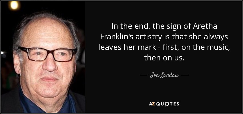 In the end, the sign of Aretha Franklin's artistry is that she always leaves her mark - first, on the music, then on us. - Jon Landau