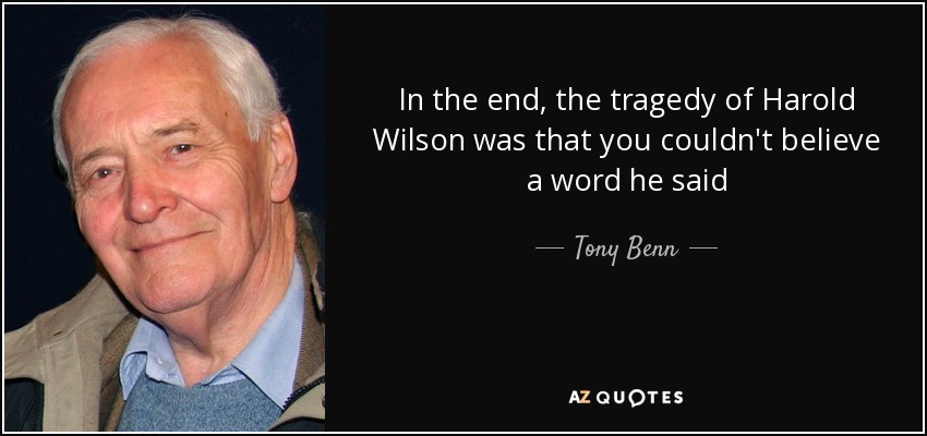 In the end, the tragedy of Harold Wilson was that you couldn't believe a word he said - Tony Benn