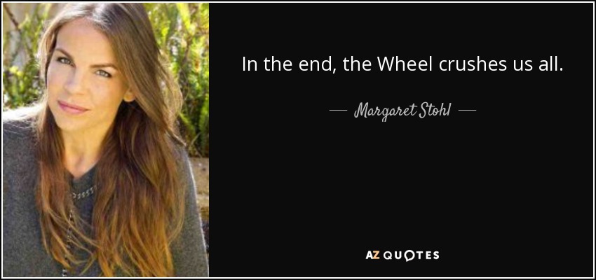 In the end, the Wheel crushes us all. - Margaret Stohl