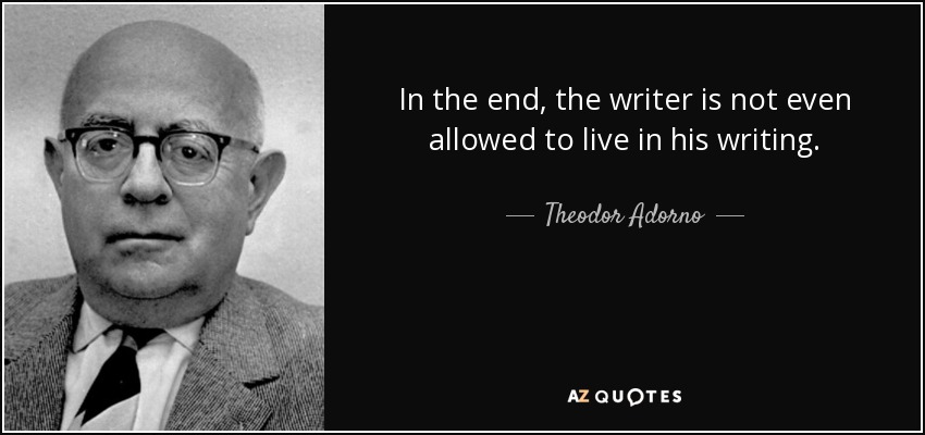 In the end, the writer is not even allowed to live in his writing. - Theodor Adorno