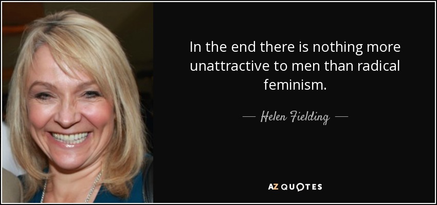 In the end there is nothing more unattractive to men than radical feminism. - Helen Fielding