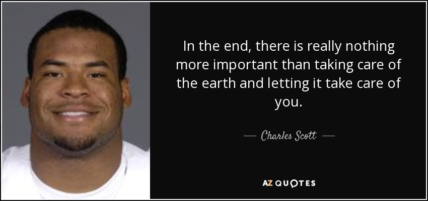 In the end, there is really nothing more important than taking care of the earth and letting it take care of you. - Charles Scott
