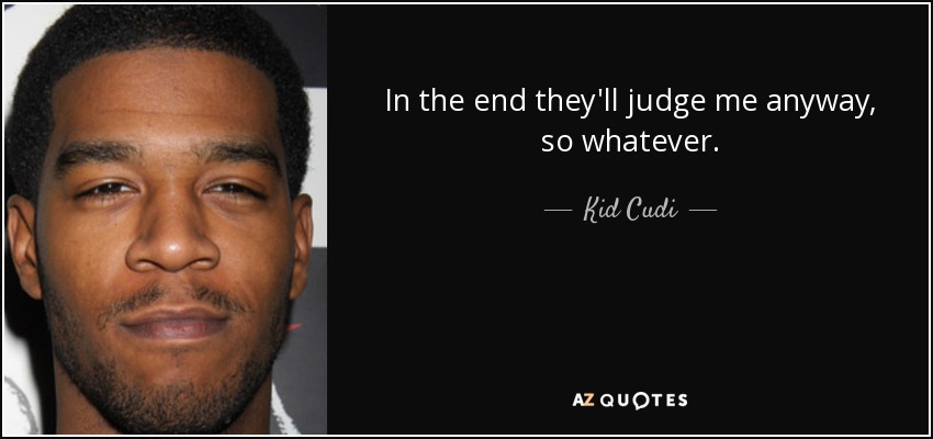 In the end they'll judge me anyway, so whatever. - Kid Cudi