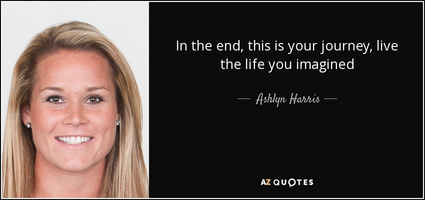 In the end, this is your journey, live the life you imagined - Ashlyn Harris